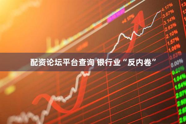 配资论坛平台查询 银行业“反内卷”