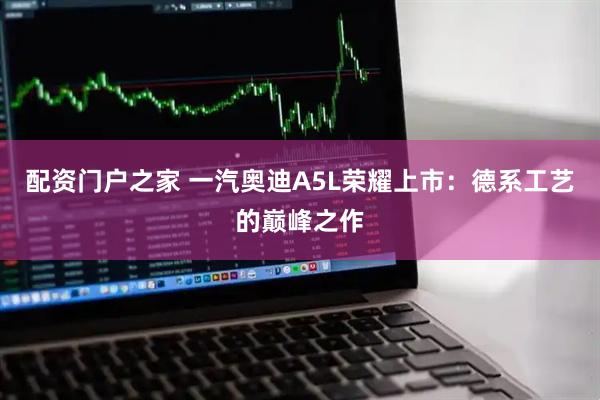 配资门户之家 一汽奥迪A5L荣耀上市：德系工艺的巅峰之作
