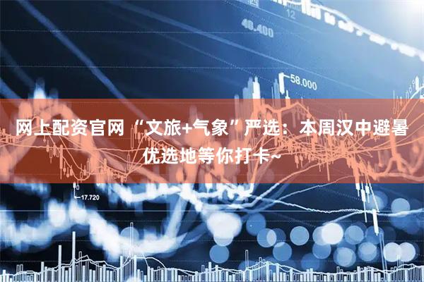 网上配资官网 “文旅+气象”严选：本周汉中避暑优选地等你打卡~