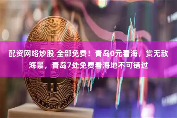 配资网络炒股 全部免费！青岛0元看海，赏无敌海景，青岛7处免费看海地不可错过