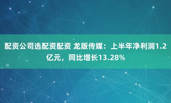 配资公司选配资配资 龙版传媒：上半年净利润1.2亿元，同比增长13.28%