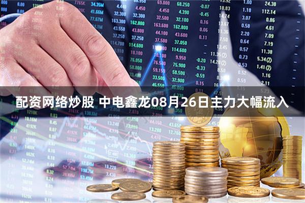 配资网络炒股 中电鑫龙08月26日主力大幅流入