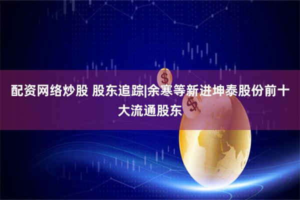 配资网络炒股 股东追踪|余寒等新进坤泰股份前十大流通股东