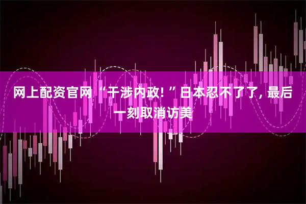 网上配资官网 “干涉内政! ”日本忍不了了, 最后一刻取消访美