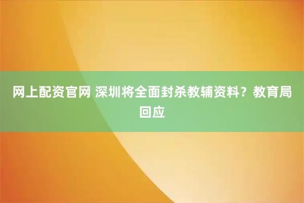 网上配资官网 深圳将全面封杀教辅资料？教育局回应