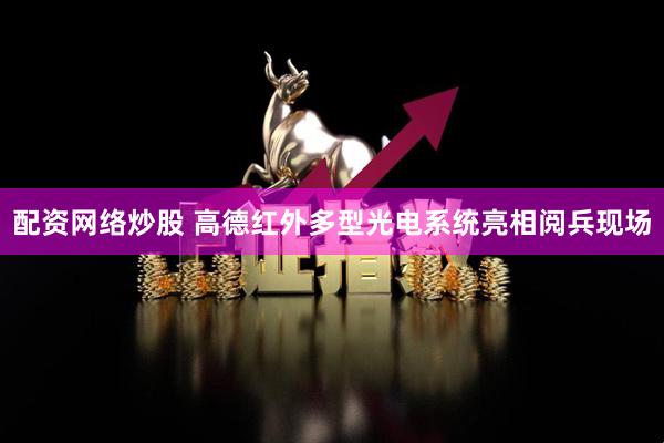 配资网络炒股 高德红外多型光电系统亮相阅兵现场