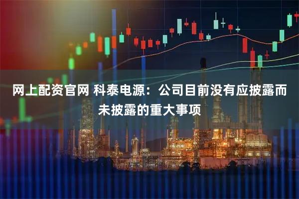 网上配资官网 科泰电源：公司目前没有应披露而未披露的重大事项