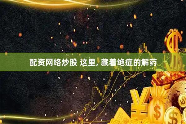 配资网络炒股 这里, 藏着绝症的解药