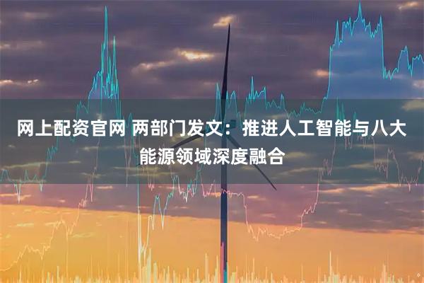 网上配资官网 两部门发文：推进人工智能与八大能源领域深度融合