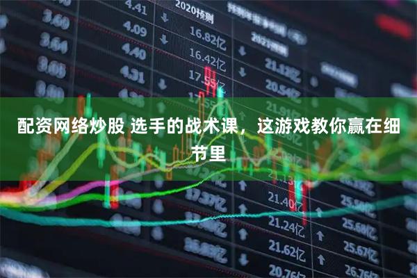配资网络炒股 选手的战术课，这游戏教你赢在细节里