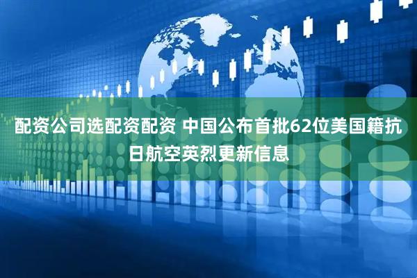 配资公司选配资配资 中国公布首批62位美国籍抗日航空英烈更新信息