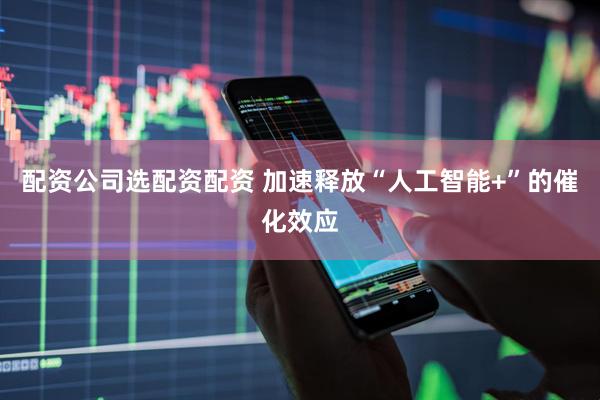 配资公司选配资配资 加速释放“人工智能+”的催化效应