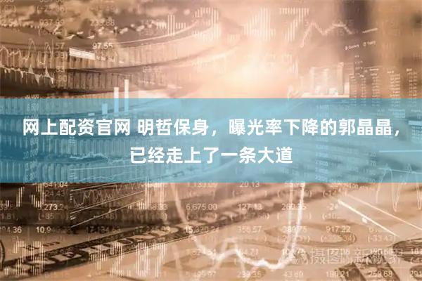 网上配资官网 明哲保身，曝光率下降的郭晶晶，已经走上了一条大道