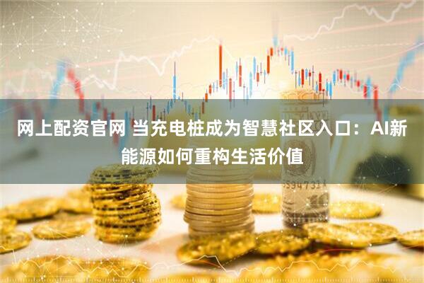 网上配资官网 当充电桩成为智慧社区入口：AI新能源如何重构生活价值