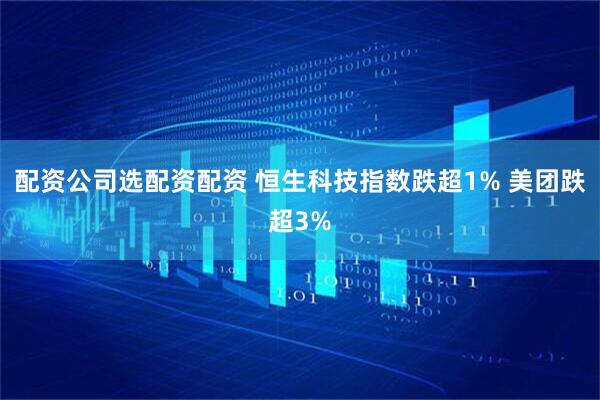 配资公司选配资配资 恒生科技指数跌超1% 美团跌超3%