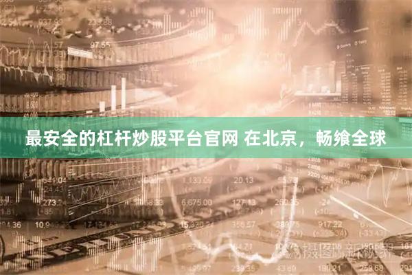 最安全的杠杆炒股平台官网 在北京，畅飨全球