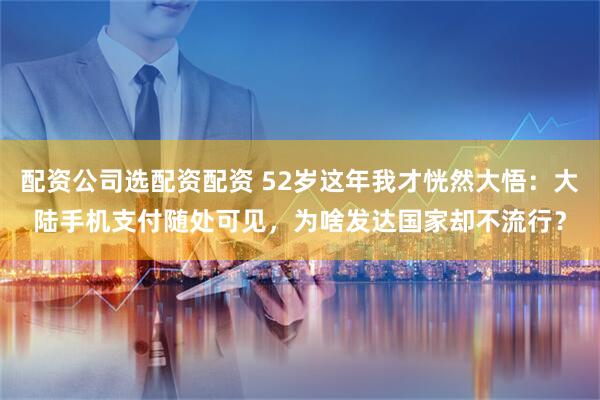 配资公司选配资配资 52岁这年我才恍然大悟：大陆手机支付随处可见，为啥发达国家却不流行？