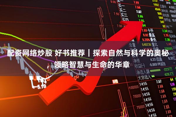 配资网络炒股 好书推荐｜探索自然与科学的奥秘，领略智慧与生命的华章