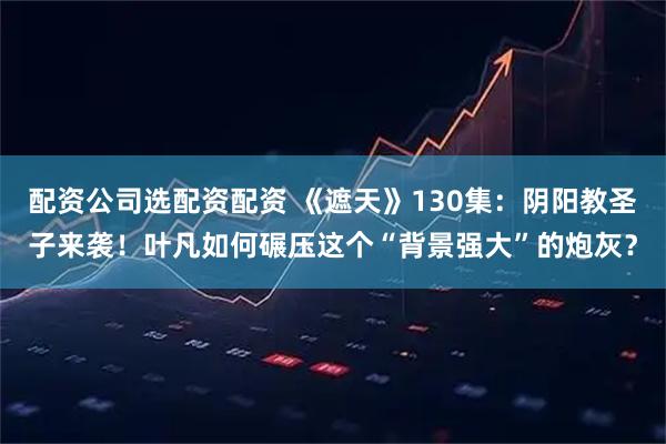 配资公司选配资配资 《遮天》130集：阴阳教圣子来袭！叶凡如何碾压这个“背景强大”的炮灰？