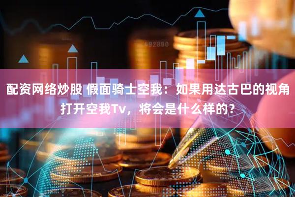 配资网络炒股 假面骑士空我：如果用达古巴的视角打开空我Tv，将会是什么样的？