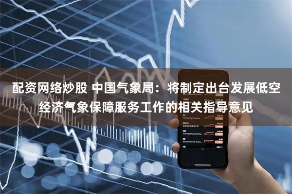 配资网络炒股 中国气象局：将制定出台发展低空经济气象保障服务工作的相关指导意见