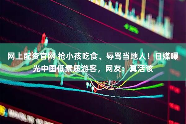 网上配资官网 抢小孩吃食、辱骂当地人！日媒曝光中国低素质游客，网友：真活该