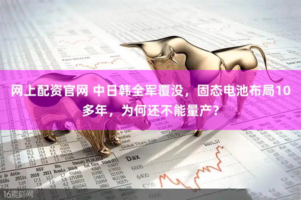 网上配资官网 中日韩全军覆没，固态电池布局10多年，为何还不能量产？