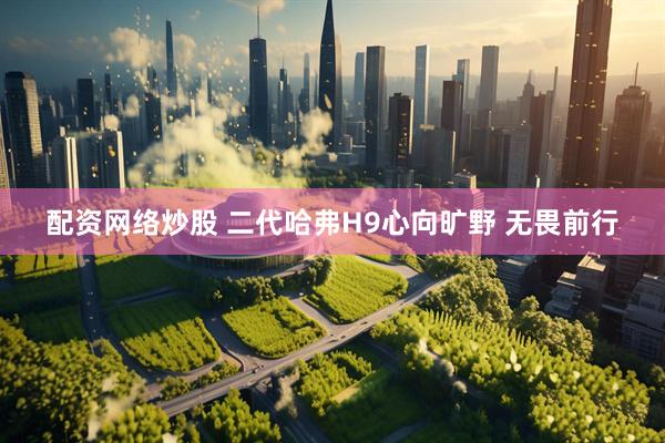 配资网络炒股 二代哈弗H9心向旷野 无畏前行