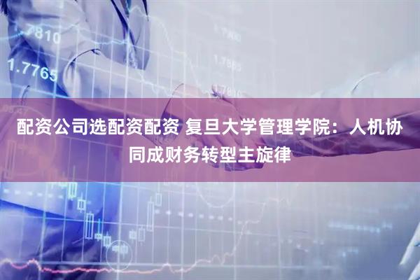 配资公司选配资配资 复旦大学管理学院：人机协同成财务转型主旋律