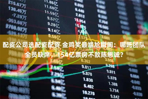 配资公司选配资配资 金鸡奖最尴尬瞬间：哪吒团队全员缺席，154亿票房不敌陈思诚？