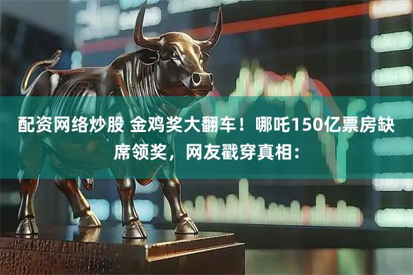 配资网络炒股 金鸡奖大翻车！哪吒150亿票房缺席领奖，网友戳穿真相：