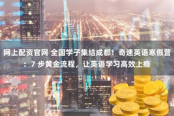 网上配资官网 全国学子集结成都！奇速英语寒假营：7 步黄金流程，让英语学习高效上瘾
