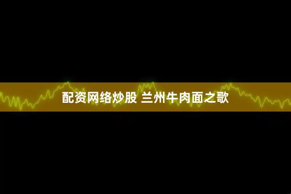 配资网络炒股 兰州牛肉面之歌