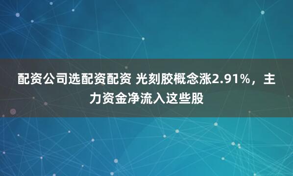 配资公司选配资配资 光刻胶概念涨2.91%，主力资金净流入这些股
