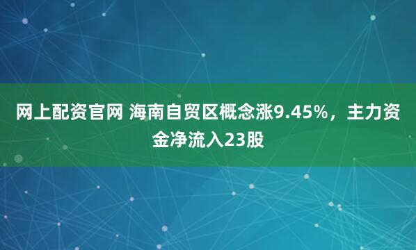 网上配资官网 海南自贸区概念涨9.45%，主力资金净流入23股