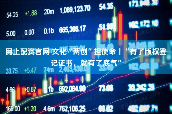 网上配资官网 文化“两创”担使命丨“有了版权登记证书，就有了底气”