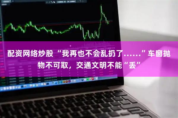 配资网络炒股 “我再也不会乱扔了……”车窗抛物不可取，交通文明不能“丢”