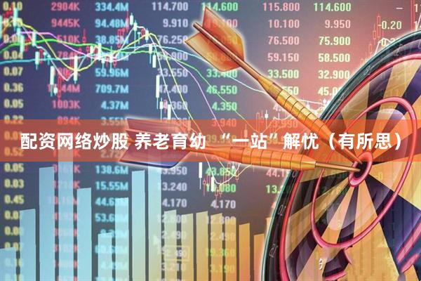配资网络炒股 养老育幼  “一站”解忧（有所思）
