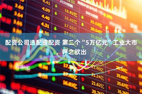 配资公司选配资配资 第二个“5万亿元”工业大市，呼之欲出