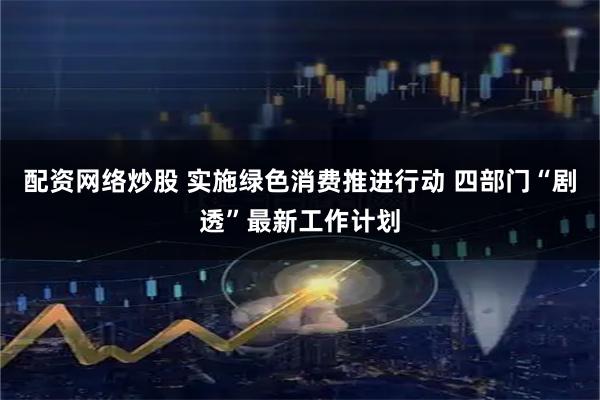 配资网络炒股 实施绿色消费推进行动 四部门“剧透”最新工作计划