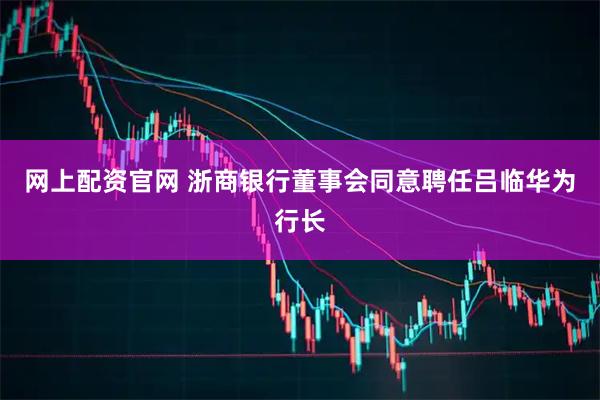 网上配资官网 浙商银行董事会同意聘任吕临华为行长