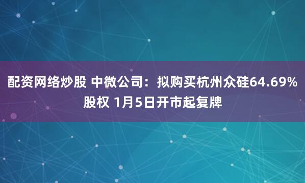 配资网络炒股 中微公司：拟购买杭州众硅64.69%股权 1月5日开市起复牌