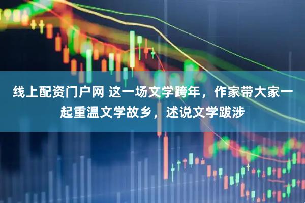 线上配资门户网 这一场文学跨年，作家带大家一起重温文学故乡，述说文学跋涉