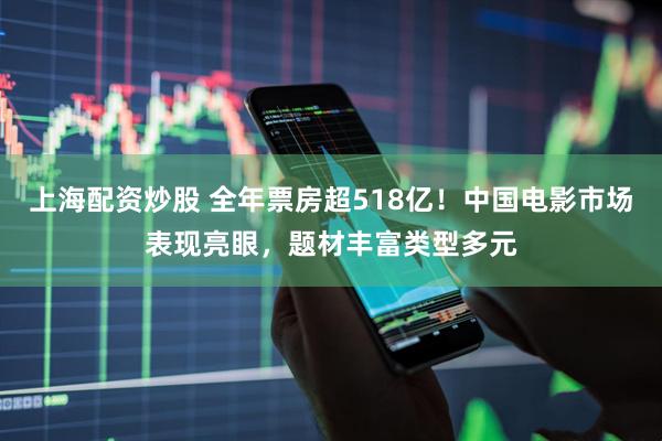 上海配资炒股 全年票房超518亿！中国电影市场表现亮眼，题材丰富类型多元