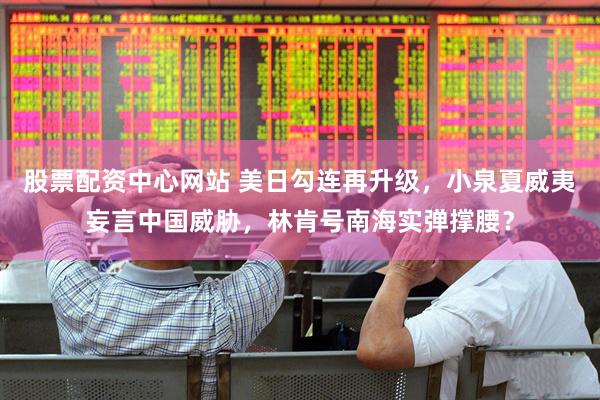股票配资中心网站 美日勾连再升级，小泉夏威夷妄言中国威胁，林肯号南海实弹撑腰？