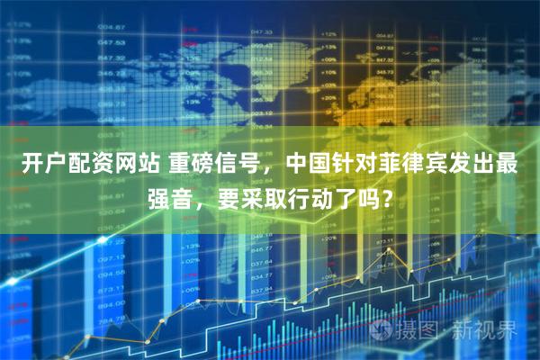 开户配资网站 重磅信号，中国针对菲律宾发出最强音，要采取行动了吗？