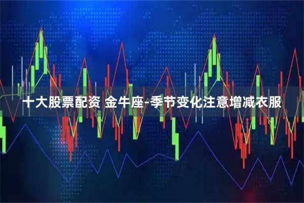 十大股票配资 金牛座-季节变化注意增减衣服