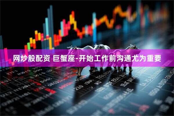 网炒股配资 巨蟹座-开始工作前沟通尤为重要
