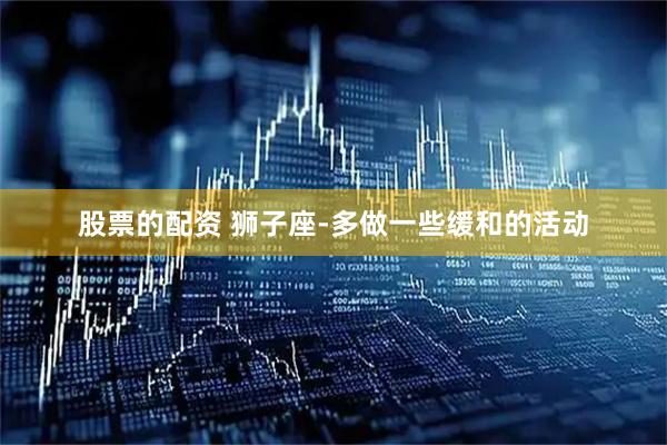 股票的配资 狮子座-多做一些缓和的活动