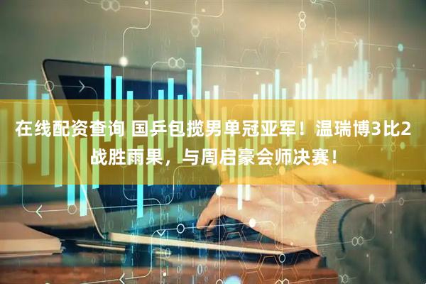 在线配资查询 国乒包揽男单冠亚军！温瑞博3比2战胜雨果，与周启豪会师决赛！
